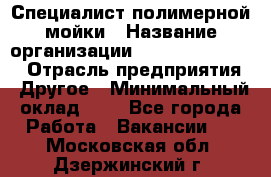 Специалист полимерной мойки › Название организации ­ Fast and Shine › Отрасль предприятия ­ Другое › Минимальный оклад ­ 1 - Все города Работа » Вакансии   . Московская обл.,Дзержинский г.